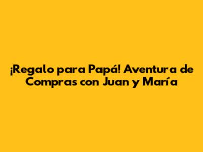 ¡Regalo para Papá! Aventura de Compras con Juan y María