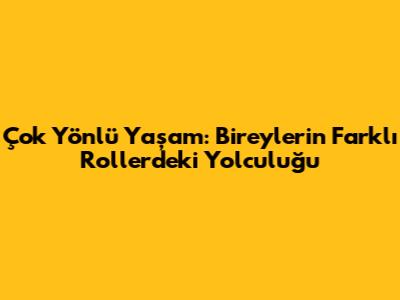 Çok Yönlü Yaşam: Bireylerin Farklı Rollerdeki Yolculuğu