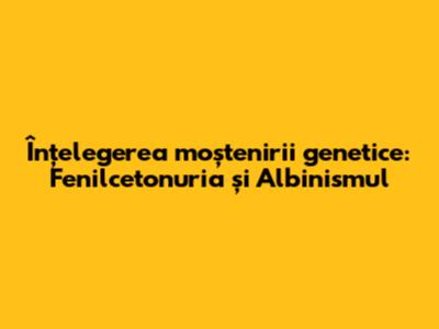 Înțelegerea moștenirii genetice: Fenilcetonuria și Albinismul
