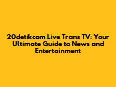 20detikcom Live Trans TV: Your Ultimate Guide to News and Entertainment