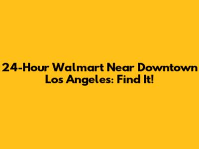 24-Hour Walmart Near Downtown Los Angeles: Find It!