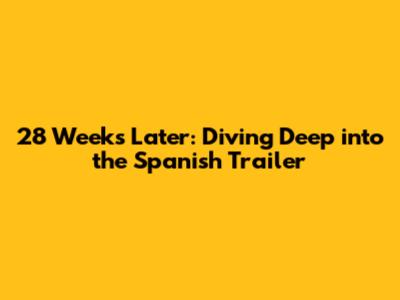28 Weeks Later: Diving Deep into the Spanish Trailer