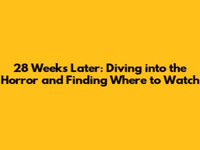 28 Weeks Later: Diving into the Horror and Finding Where to Watch