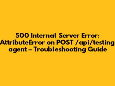 500 Internal Server Error: AttributeError on POST /api/testing_agent – Troubleshooting Guide