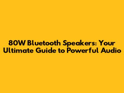 80W Bluetooth Speakers: Your Ultimate Guide to Powerful Audio