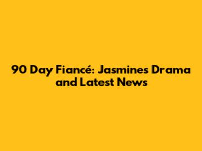 90 Day Fiancé: Jasmine's Drama and Latest News