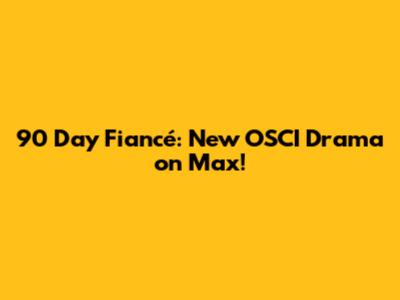 90 Day Fiancé: New OSCI Drama on Max!