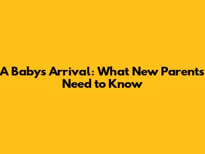 A Baby's Arrival: What New Parents Need to Know