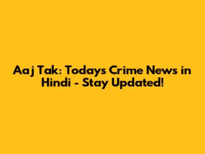 Aaj Tak: Today's Crime News in Hindi - Stay Updated!