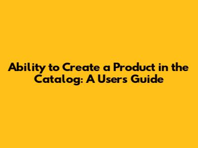 Ability to Create a Product in the Catalog: A User's Guide
