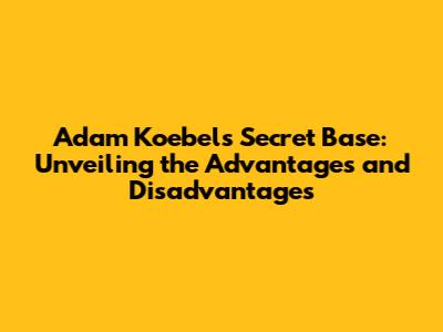 Adam Koebel's Secret Base: Unveiling the Advantages and Disadvantages
