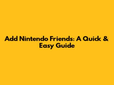 Add Nintendo Friends: A Quick & Easy Guide
