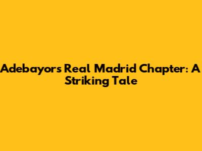 Adebayor's Real Madrid Chapter: A Striking Tale