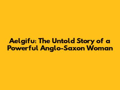 Aelgifu: The Untold Story of a Powerful Anglo-Saxon Woman