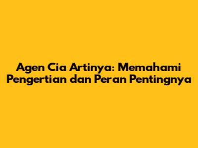 Agen Cia Artinya: Memahami Pengertian dan Peran Pentingnya