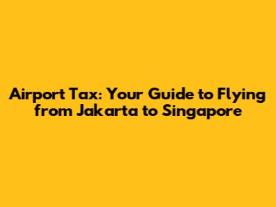 Airport Tax: Your Guide to Flying from Jakarta to Singapore