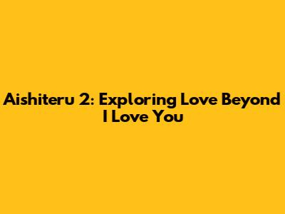 Aishiteru 2: Exploring Love Beyond 'I Love You'