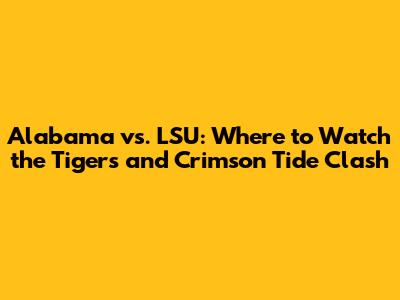 Alabama vs. LSU: Where to Watch the Tigers and Crimson Tide Clash