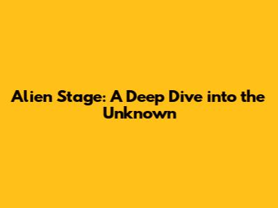 Alien Stage: A Deep Dive into the Unknown