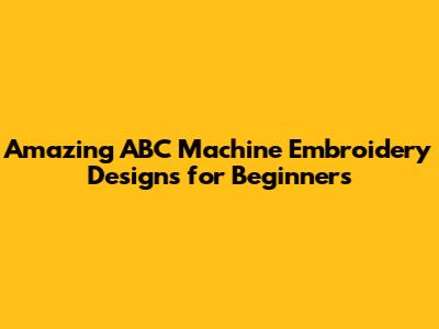 Amazing ABC Machine Embroidery Designs for Beginners