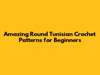 Amazing Round Tunisian Crochet Patterns for Beginners