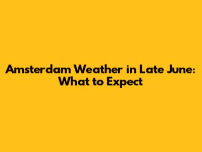 Amsterdam Weather in Late June: What to Expect