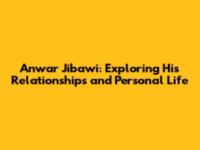 Anwar Jibawi: Exploring His Relationships and Personal Life