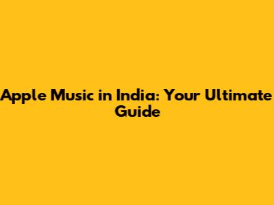 Apple Music in India: Your Ultimate Guide