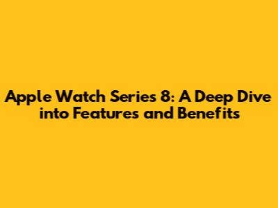 Apple Watch Series 8: A Deep Dive into Features and Benefits