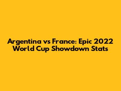 Argentina vs France: Epic 2022 World Cup Showdown Stats