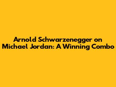 Arnold Schwarzenegger on Michael Jordan: A Winning Combo