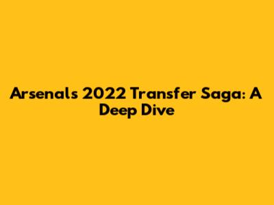Arsenal's 2022 Transfer Saga: A Deep Dive