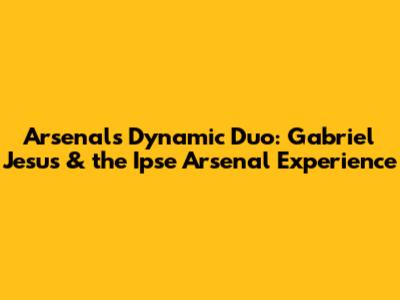 Arsenal's Dynamic Duo: Gabriel Jesus & the Ipse Arsenal Experience