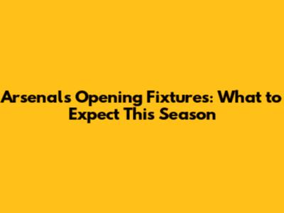 Arsenal's Opening Fixtures: What to Expect This Season
