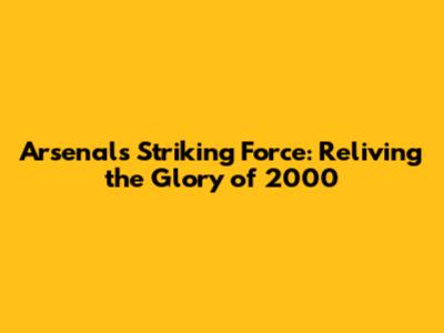 Arsenal's Striking Force: Reliving the Glory of 2000