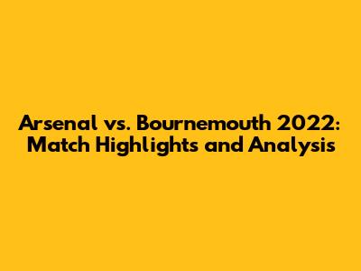 Arsenal vs. Bournemouth 2022: Match Highlights and Analysis