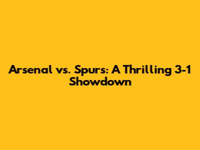 Arsenal vs. Spurs: A Thrilling 3-1 Showdown