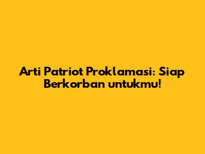 Arti Patriot Proklamasi: Siap Berkorban untukmu!