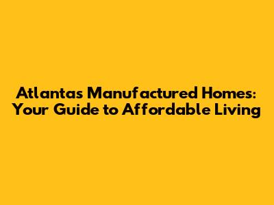 Atlanta's Manufactured Homes: Your Guide to Affordable Living