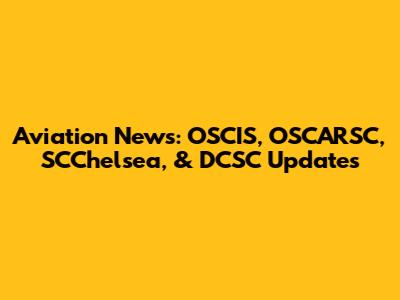 Aviation News: OSCIS, OSCARSC, SCChelsea, & DCSC Updates
