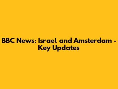 BBC News: Israel and Amsterdam - Key Updates