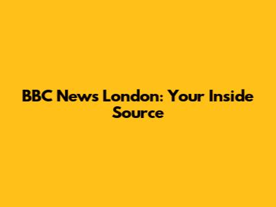 BBC News London: Your Inside Source
