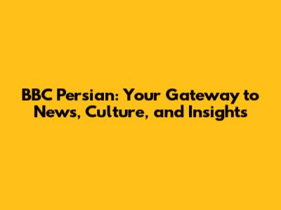 BBC Persian: Your Gateway to News, Culture, and Insights