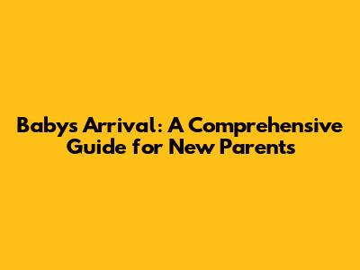 Baby's Arrival: A Comprehensive Guide for New Parents