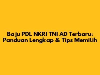 Baju PDL NKRI TNI AD Terbaru: Panduan Lengkap & Tips Memilih