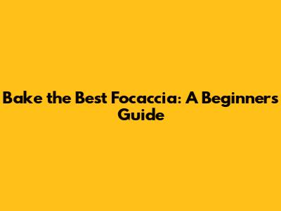 Bake the Best Focaccia: A Beginner's Guide