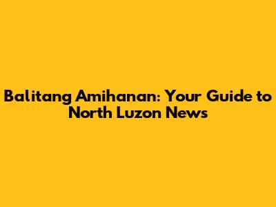 Balitang Amihanan: Your Guide to North Luzon News