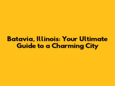 Batavia, Illinois: Your Ultimate Guide to a Charming City