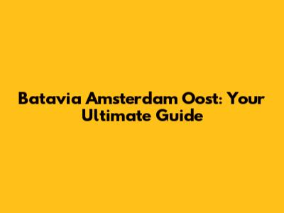 Batavia Amsterdam Oost: Your Ultimate Guide