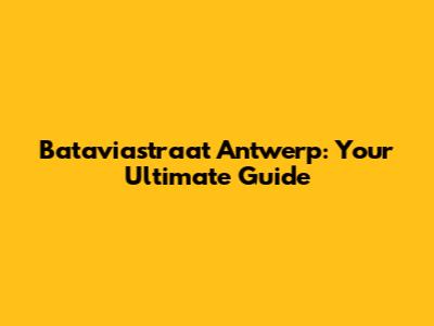 Bataviastraat Antwerp: Your Ultimate Guide